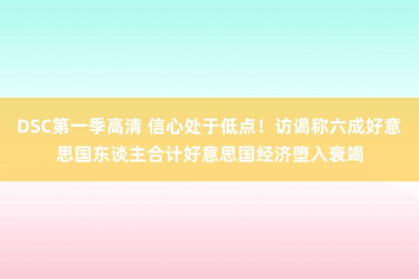 DSC第一季高清 信心处于低点！访谒称六成好意思国东谈主合计好意思国经济堕入衰竭