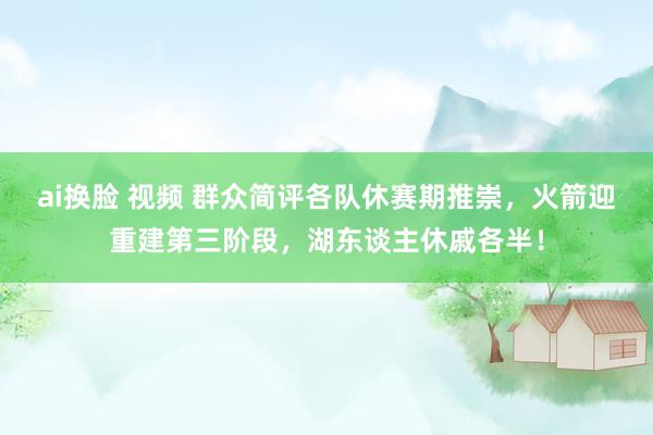 ai换脸 视频 群众简评各队休赛期推崇，火箭迎重建第三阶段，湖东谈主休戚各半！