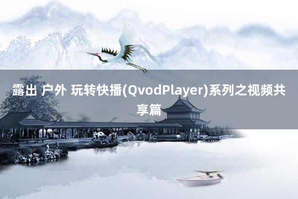 露出 户外 玩转快播(QvodPlayer)系列之视频共享篇