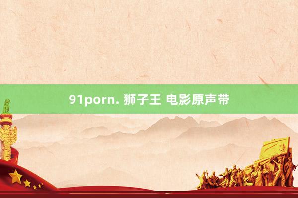 91porn. 狮子王 电影原声带