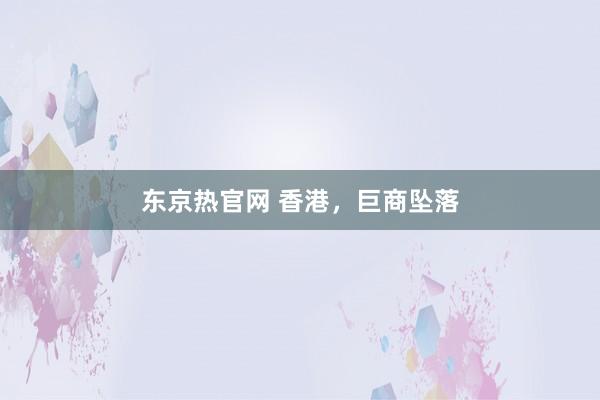东京热官网 香港，巨商坠落