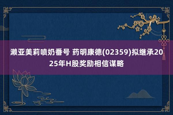 濑亚美莉喷奶番号 药明康德(02359)拟继承2025年H股奖励相信谋略