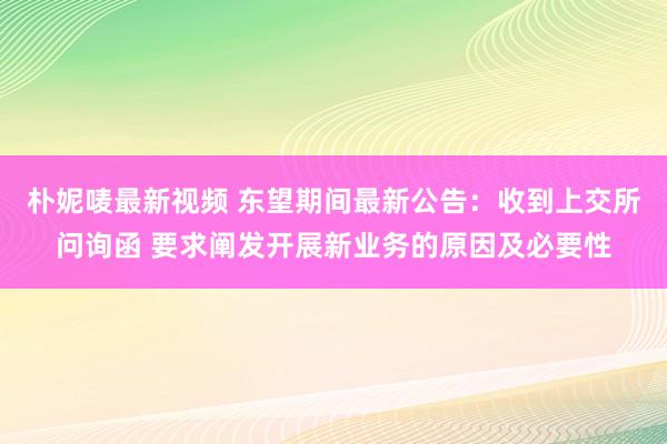 朴妮唛最新视频 东望期间最新公告：收到上交所问询函 要求阐发开展新业务的原因及必要性