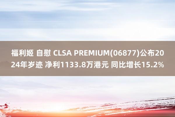 福利姬 自慰 CLSA PREMIUM(06877)公布2024年岁迹 净利1133.8万港元 同比增长15.2%