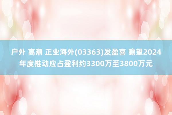户外 高潮 正业海外(03363)发盈喜 瞻望2024年度推动应占盈利约3300万至3800万元