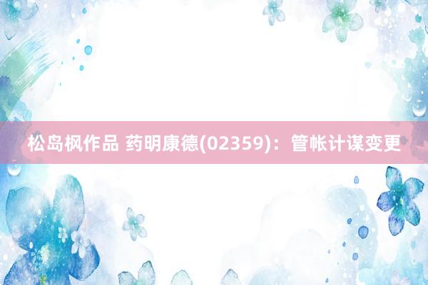 松岛枫作品 药明康德(02359)：管帐计谋变更