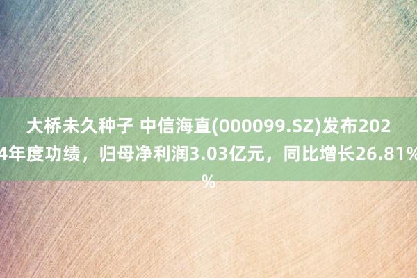 大桥未久种子 中信海直(000099.SZ)发布2024年度功绩，归母净利润3.03亿元，同比增长26.81%