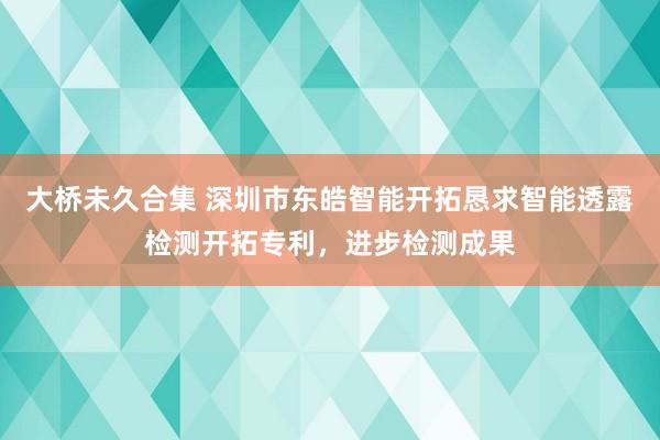 大桥未久合集 深圳市东皓智能开拓恳求智能透露检测开拓专利，进步检测成果