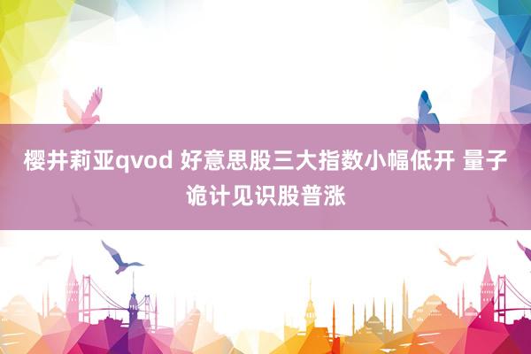 樱井莉亚qvod 好意思股三大指数小幅低开 量子诡计见识股普涨