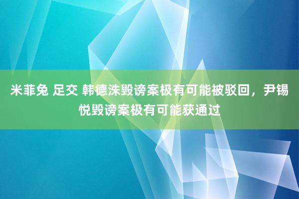 米菲兔 足交 韩德洙毁谤案极有可能被驳回，尹锡悦毁谤案极有可能获通过