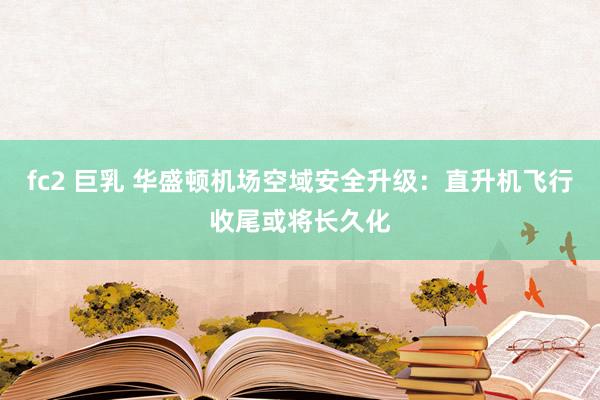 fc2 巨乳 华盛顿机场空域安全升级：直升机飞行收尾或将长久化