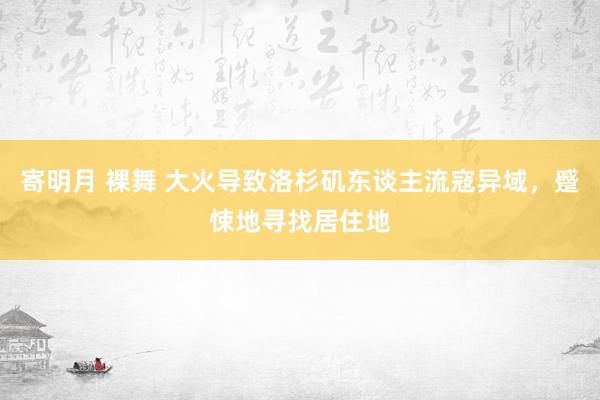 寄明月 裸舞 大火导致洛杉矶东谈主流寇异域，蹙悚地寻找居住地