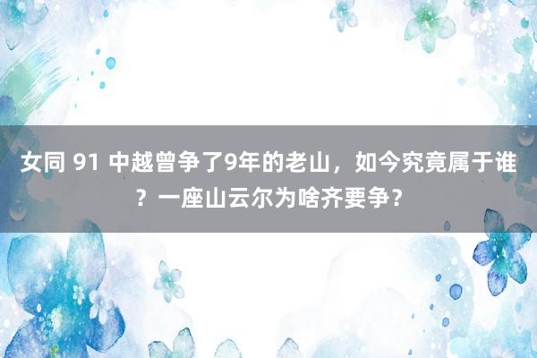 女同 91 中越曾争了9年的老山，如今究竟属于谁？一座山云尔为啥齐要争？