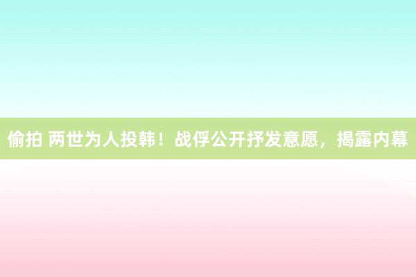 偷拍 两世为人投韩！战俘公开抒发意愿，揭露内幕