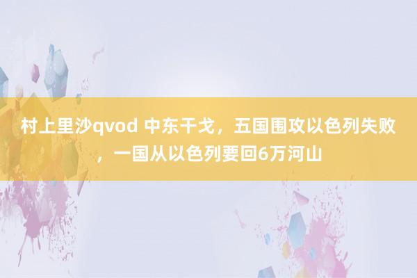 村上里沙qvod 中东干戈，五国围攻以色列失败，一国从以色列要回6万河山