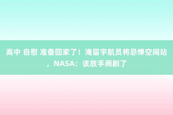 高中 自慰 准备回家了！淹留宇航员将忌惮空间站，NASA：该放手闹剧了