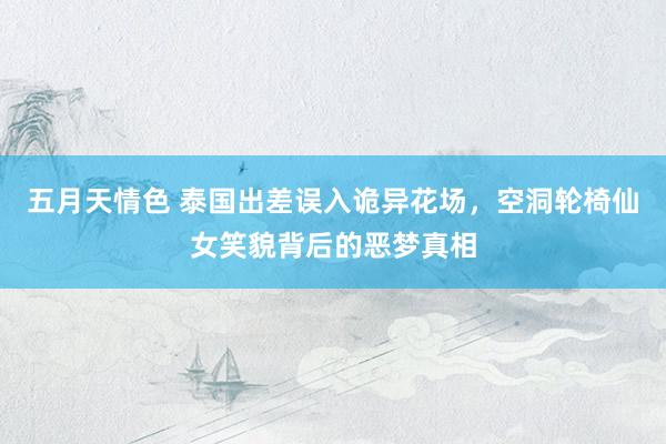 五月天情色 泰国出差误入诡异花场，空洞轮椅仙女笑貌背后的恶梦真相