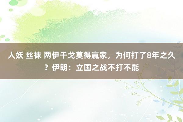人妖 丝袜 两伊干戈莫得赢家，为何打了8年之久？伊朗：立国之战不打不能