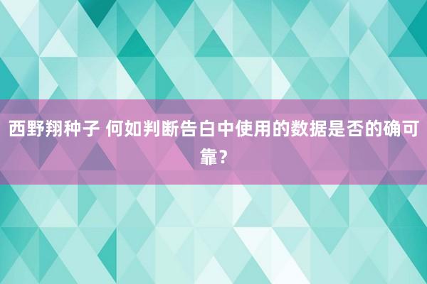 西野翔种子 何如判断告白中使用的数据是否的确可靠？