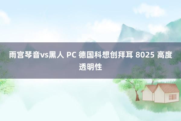 雨宫琴音vs黑人 PC 德国科想创拜耳 8025 高度透明性