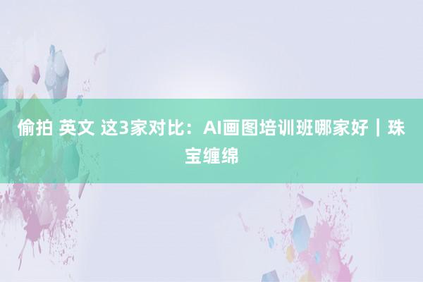 偷拍 英文 这3家对比：AI画图培训班哪家好｜珠宝缠绵