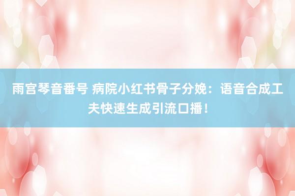 雨宫琴音番号 病院小红书骨子分娩：语音合成工夫快速生成引流口播！