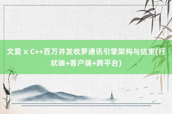 文爱 x C++百万并发收罗通讯引擎架构与结束(行状端+客户端+跨平台)