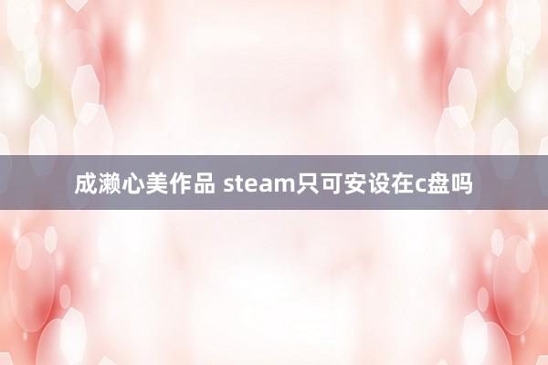 成濑心美作品 steam只可安设在c盘吗