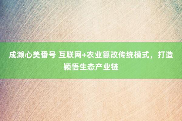 成濑心美番号 互联网+农业篡改传统模式，打造颖悟生态产业链