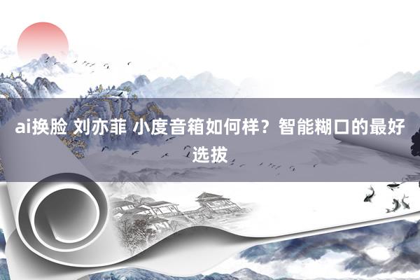 ai换脸 刘亦菲 小度音箱如何样？智能糊口的最好选拔