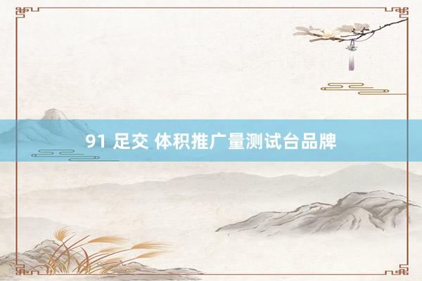 91 足交 体积推广量测试台品牌