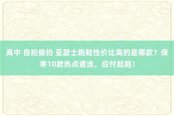 高中 自拍偷拍 亚瑟士跑鞋性价比高的是哪款？保举10款热点遴选，应付起跑！
