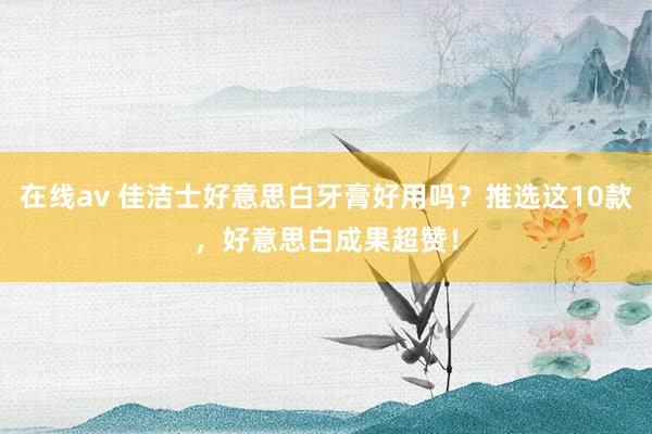 在线av 佳洁士好意思白牙膏好用吗？推选这10款，好意思白成果超赞！