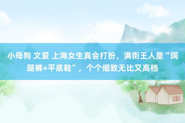 小母狗 文爱 上海女生真会打扮，满街王人是“阔腿裤+平底鞋”，个个细致无比又高档
