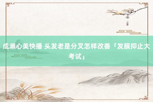 成濑心美快播 头发老是分叉怎样改善「发膜抑止大考试」