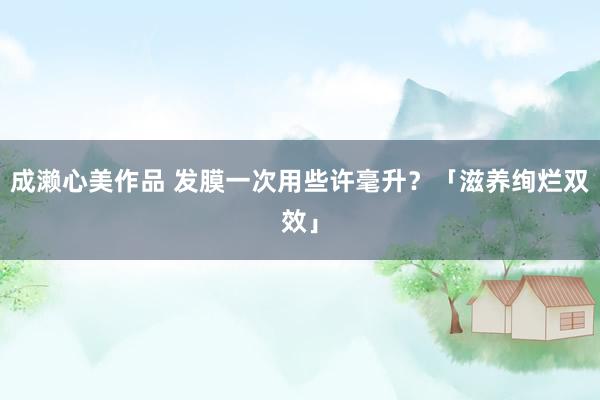 成濑心美作品 发膜一次用些许毫升？「滋养绚烂双效」