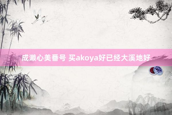 成濑心美番号 买akoya好已经大溪地好