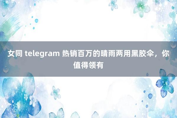 女同 telegram 热销百万的晴雨两用黑胶伞，你值得领有