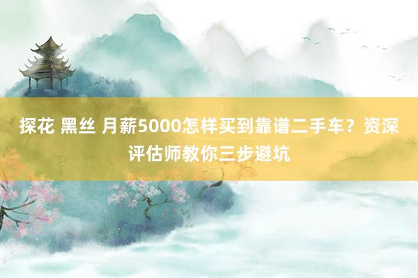 探花 黑丝 月薪5000怎样买到靠谱二手车？资深评估师教你三步避坑