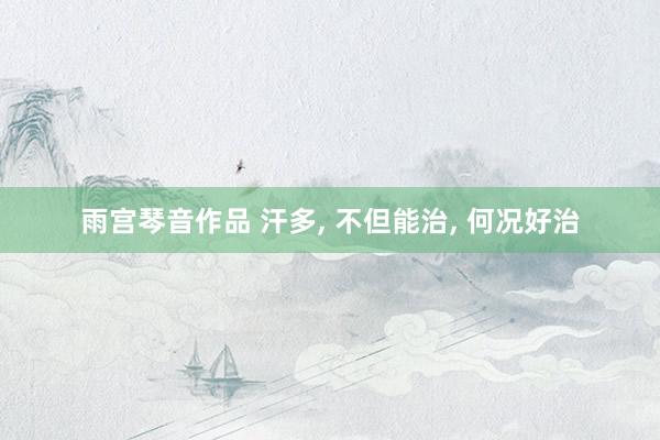 雨宫琴音作品 汗多, 不但能治, 何况好治