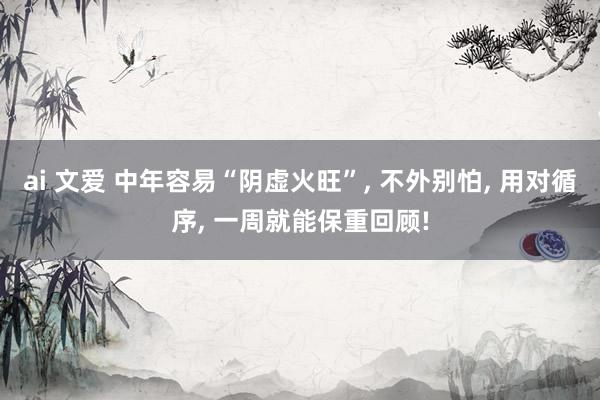 ai 文爱 中年容易“阴虚火旺”, 不外别怕, 用对循序, 一周就能保重回顾!