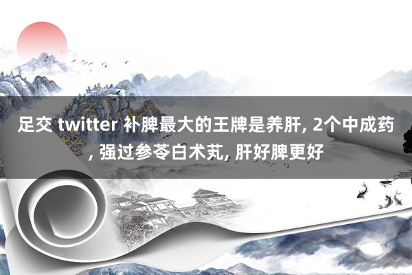 足交 twitter 补脾最大的王牌是养肝, 2个中成药, 强过参苓白术芄, 肝好脾更好