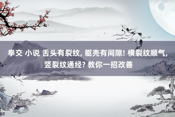 拳交 小说 舌头有裂纹, 躯壳有间隙! 横裂纹顺气, 竖裂纹通经? 教你一招改善