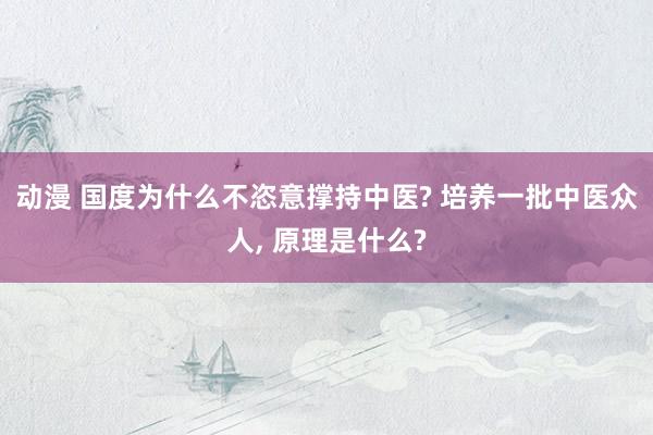 动漫 国度为什么不恣意撑持中医? 培养一批中医众人, 原理是什么?