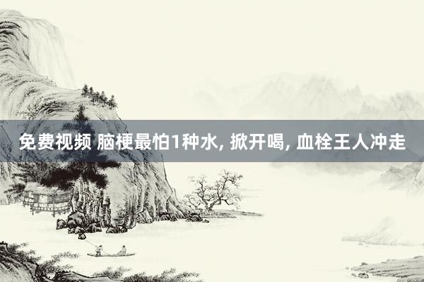 免费视频 脑梗最怕1种水, 掀开喝, 血栓王人冲走