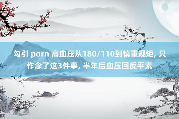勾引 porn 高血压从180/110到慎重规矩, 只作念了这3件事, 半年后血压回反平素