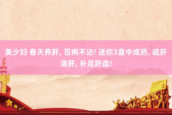 美少妇 春天养肝, 百病不沾! 送你3盒中成药, 疏肝清肝, 补足肝血!