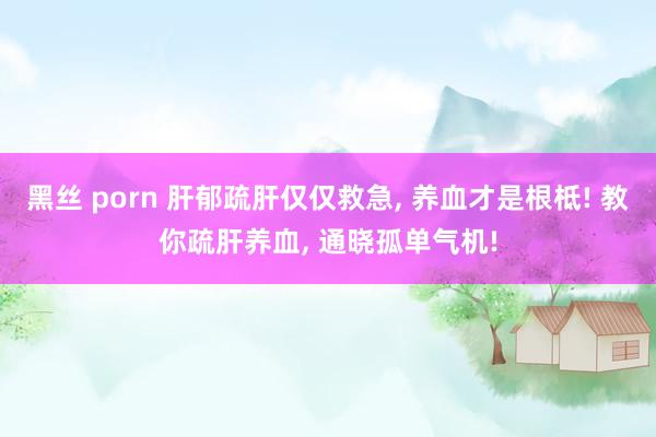 黑丝 porn 肝郁疏肝仅仅救急, 养血才是根柢! 教你疏肝养血, 通晓孤单气机!