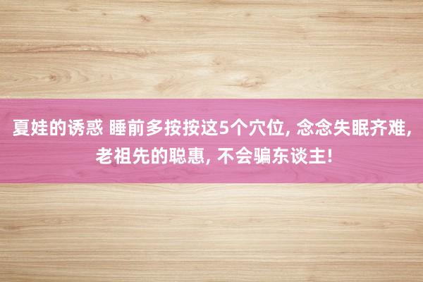 夏娃的诱惑 睡前多按按这5个穴位, 念念失眠齐难, 老祖先的聪惠, 不会骗东谈主!