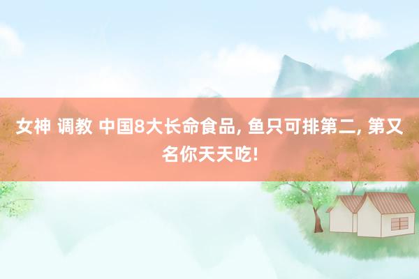 女神 调教 中国8大长命食品, 鱼只可排第二, 第又名你天天吃!